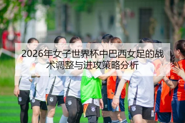 2026年女子世界杯中巴西女足的战术调整与进攻策略分析