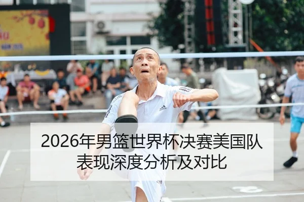 2026年男篮世界杯决赛美国队表现深度分析及对比