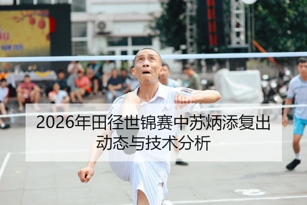 2026年田径世锦赛中苏炳添复出动态与技术分析