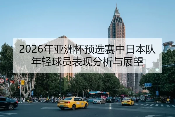2026年亚洲杯预选赛中日本队年轻球员表现分析与展望