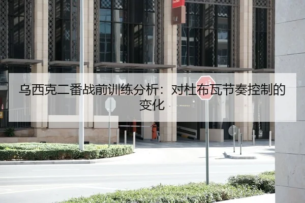 乌西克二番战前训练分析：对杜布瓦节奏控制的变化