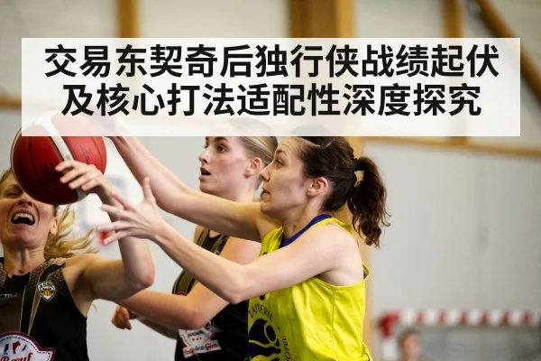 交易东契奇后独行侠战绩起伏及核心打法适配性深度探究