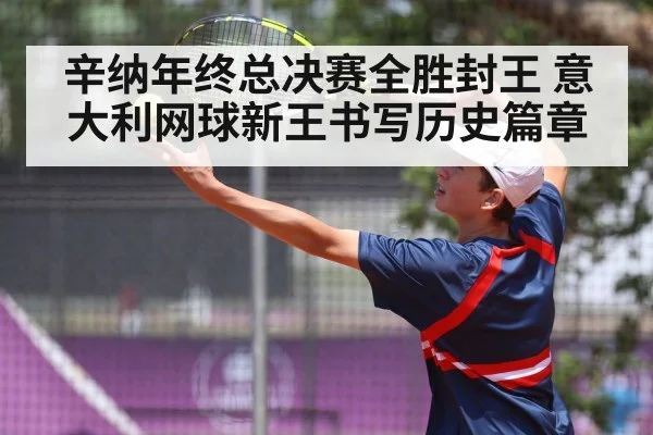 辛纳年终总决赛全胜封王 意大利网球新王书写历史篇章