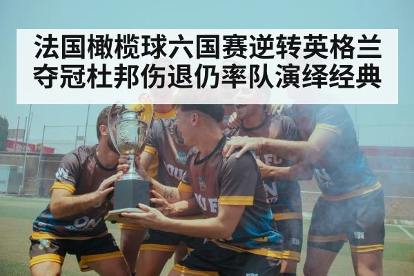 法国橄榄球六国赛逆转英格兰夺冠杜邦伤退仍率队演绎经典