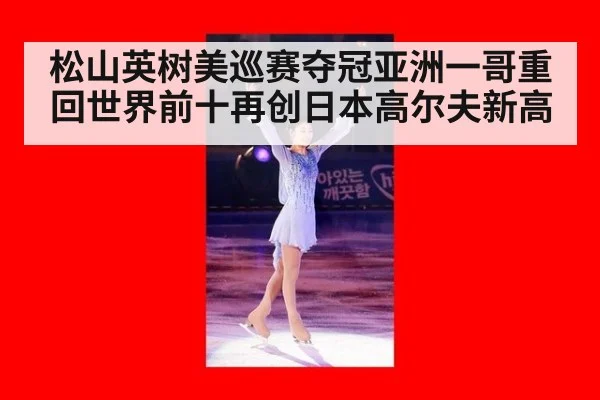 松山英树美巡赛夺冠亚洲一哥重回世界前十再创日本高尔夫新高